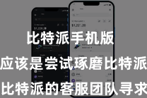 比特派手机版  第一步应该是尝试琢磨比特派的客服团队寻求匡助